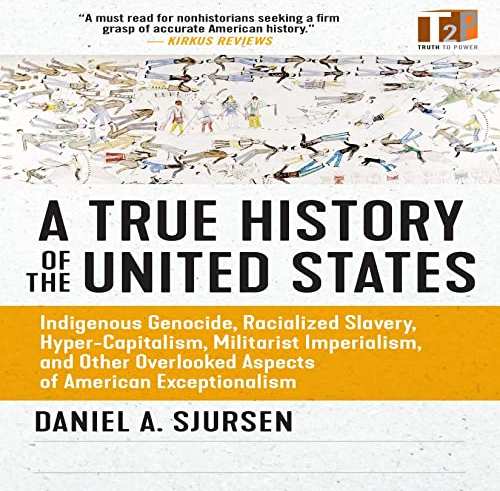 A True History of the United States: Indigenous Genocide, Racialized Slavery, Hyper-Capitalism, Militarist Imperialism and Other Overlooked Aspects of American Exceptionalism