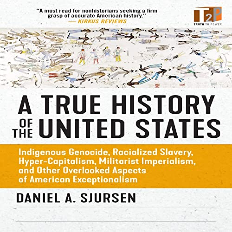 A True History of the United States: Indigenous Genocide, Racialized Slavery, Hyper-Capitalism, Militarist Imperialism and Other Overlooked Aspects of American Exceptionalism